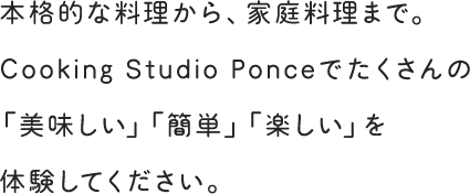 本格的な料理から、家庭料理まで。Cooking Studio Ponceでたくさんの「美味しい」「簡単」「楽しい」を体験してください。